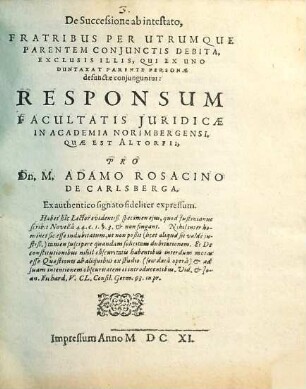 De Successione ab intestato, Fratribus Per Utrumque Parentem Coniunctis Debita, Exclusis Illis, Qui Ex Uno Duntaxat Parente Personae defunctae coniunguntur: Responsum Facultatis Iuridicae In Academia Norimbergensi, Quae Est Altorfii, Pro Dn. M. Adamo Rosacino De Carlsberga : [Actum die 28. Nov. An. 1609]
