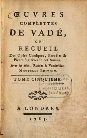 Oeuvres complette de Vadé : ou recueil des Opéra-Comiques, Parodies & Pieces fugitives de cet Auteur ; Avec les Airs, Rondes & Vaudevilles. 5. (1785). - 252 S.