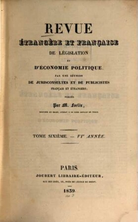Revue étrangère et française de législation, de jurisprudence et d'économie politique : par une réunion de jurisconsultes et de publicistes français et étrangers ; publ. par M. Foelix. 6. 1838/39 (1839)