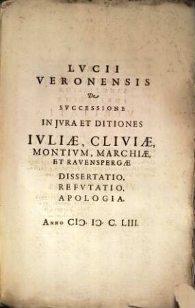 Lucii Veronensis De Successione In Iura Et Ditiones Iuliae, Cliviae, Montium, Marchiae, Et Ravenspergae : Dissertatio, Refutatio, Apologia