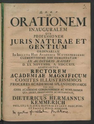 Ad Orationem Inauguralem Qua Professionem Juris Naturae Et Gentium Ordinariam In Inclyta Hac Academia Wittenbergensi Clementissime Sibi Demandatam In Auditorio Maiori D. XX. Novembr. A. MDCCXIX. Auspicabitur Rectorem Academiae Magnificum ... Invitat Dietericus Hermannus Kemmerich Phil. Et J.U.D. Juris Naturae Et Gent. Prof. Publ. Et Facult. Jurid. Assessor.