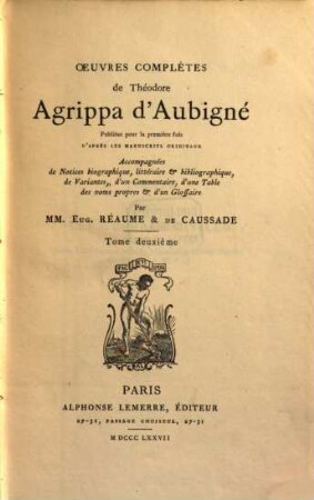 Oeuvres complětes de Théodore Agrippa d' Aubigné publiécs pour la première fois d'après les manuferits originaux Accompagnées de notices biographique Cetéraire et bibliographique, de variantes, d'un commentaine, d'une table des noms propres et d'un glorraire par Eug. Réaume & Tr. de Causrade. II