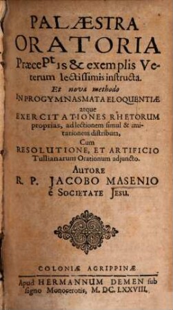 Palaestra Oratoria : Praeceptis & exemplis Veterum lectissimis instructa. Et nova methodo In Progymnasmata Eloquentiae atque Exercitationes Rhetorum proprias, ad lectionem simul & imitationem distributa, Cum Resolutione, Et Artificio Tullianarum Orationum adjuncto.