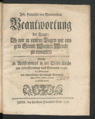 Joh. Heinrichs von Brandenstein Beantwortung der Frage: Ob wir in unsern Tagen mit einigem Grund Wunder-Wercke zu erwarten : Welche zu Wolffenbüttel in der Stadt-Kirche am 12ten Sonntage nach Trinitatis 1746. bey Gelegenheit des ordentlichen Sonntags-Evangelii ... angestellet wurde.
