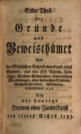 Erster Theil Die Gründe und Beweisthümer Aus der Göttlichen Schrift neues und altes Bundes, aus den HH. Vätern, Concilien, Kirchen-Gebräuchen, ... Schriftstellern, u.s.f., Daß die heutige Hexerey oder Zauberkunst ein leeres Nichts seye