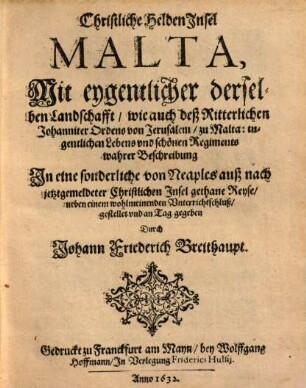 Christliche Helden-Insel Malta : Mit eygentlicher derselben Landschafft, wie auch deß RitterlichenJohanniter Ordens von Jerusalem zu Malta tugentlichen Lebens vnd schönen Regiments wahrer Beschreibung ; In eine sonderliche von Neaples auß nach jetztgemeldeter Christlichen Insel gethane Reyse, neben einem wohlmeinenden Unterrichtschluß gestellet vnd an Tag gegeben