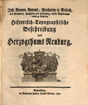 Joh. Nepom. Antons, Freyherrn v. Reisach, auf Kirchdorf, Holzheim und Callmünz; wirkl. Regierungsraths zu Neuburg Historisch-Topographische Beschreibung des Herzogthums Neuburg