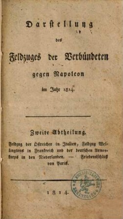 Darstellung des Feldzuges der Verbündeten gegen Napoleon im Jahr 1814 bis zur Eroberung von Paris, 2.. Feldzug der Östreicher in Italien, Feldzug Wellingtons in Frankreich und der deutschen Armeekorps in den Niederlanden. Friedensschluß von Paris
