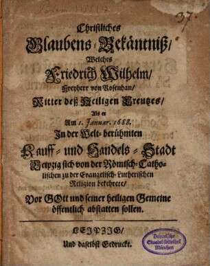 Christliches Glaubens-Bekäntniß, welches Friedr. Wilhelm Freyherr von Rosenhan als er am 1. Jan. 1688 in ... Leipzig von der Röm. Chat. zur Evang. Luth. Religion bekehrete, vor Gott und seiner heil. Gemeine öff. abstatten sollen