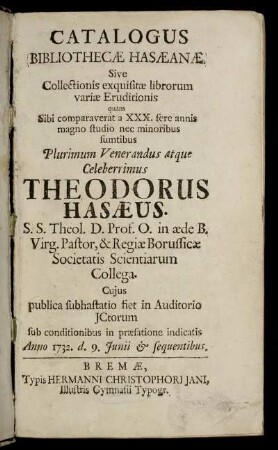 Catalogus Bibliothecæ Hasæanæ : Sive Collectionis exquisitæ librorum variæ Eruditionis quam Sibi comparaverat ... Theodorus Hasæus ... Cuius publica subhastatio fiet ... Anni 1732. d. 9. Iunii & sequentibus