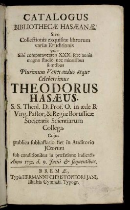 Catalogus Bibliothecæ Hasæanæ : Sive Collectionis exquisitæ librorum variæ Eruditionis quam Sibi comparaverat ... Theodorus Hasæus ... Cuius publica subhastatio fiet ... Anni 1732. d. 9. Iunii & sequentibus