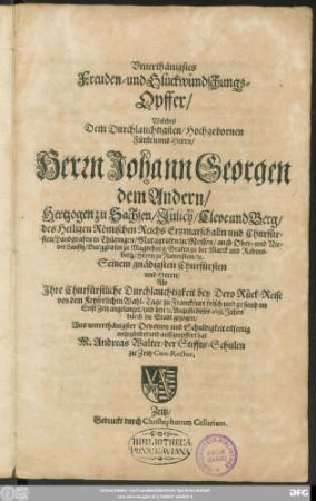 Unterthänigstes Freuden- und Glückwündschungs-Opffer/ Welches Dem ... Herrn Johann Georgen dem Andern/ Hertzogen zu Sachsen ... und Churfürsten ... Als Ihre Churfürstliche Durchlauchtigkeit ... im Stift Zeitz angelanget/ und den 21. Augusti dieses 1658. Jahrs durch die Stadt gezogen ... angezündet und auffgeopffert hat M. Andreas Walter/ der Stiffts-Schulen zu Zeitz Con-Rector