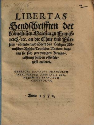 Libertas : Sendschrifften der Königlichen Maiestat zuo Franckreich, etc. An die Chur, vnd Fürsten, Stende vnd Stett deß Heiligen Römischen Reichs Teutscher Nation, darinn sie sich jrer yetzigen Kriegsrüstung halben vffs kürtzest ercleret