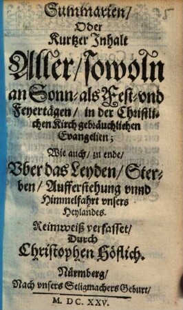 Summarien, Oder Kurtzer Inhalt Aller, sowoln an Sonn- als Fest- vnd Feyertägen, in der Christlichen Kirch gebräuchlichen Evangelien : Wie auch, zu ende, Vber das Leyden, Sterben, Aufferstehung vnnd Himmelfahrt vnsers Heylandes