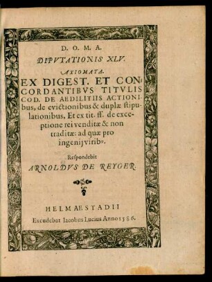 D.O.M.A. Diputationis XLV. Axiomata Ex Digest. Ex Concordantibus Titulis Cod. de Aedilitiis Actionibus, de evictionibus & duplae stipulationibus ... Respondebit Arnoldus de Reyger.