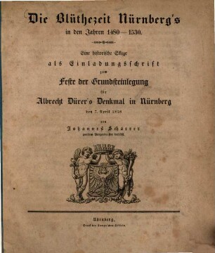 Die Blüthezeit Nürnberg's : in den Jahren 1480 - 1530 ; eine historische Skizze als Einladungsschrift zum Feste der Grundsteinlegung für Albrecht Dürer's Denkmal in Nürnberg den 7. April 1828