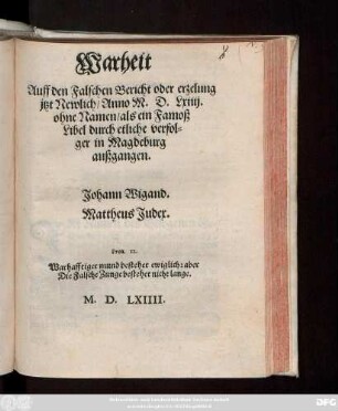 Warheit || Auff den Falschen Bericht oder erzelung || jtzt Newlich/ Anno M.D.Lxiiij.|| ohne Namen/ als ein Famoß || Libel durch etliche verfol=||ger in Magdeburg || außgangen.|| Johann Wigand.|| Mattheus Judex.|| ... ||