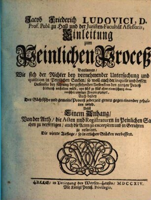 Jacob Friederich Ludovici, D. Prof. Publ. zu Hall. und der Juristen-Facultät Assessoris, Einleitung zum Peinlichen Proceß : Darinnen, Wie sich der Richter bey vornehmender Untersuchung und Inquisition in Peinlichen Sachen, so woll auch der inquisit und dessen Defensor bey führung der zustehenden Defension den gantzen Proceß hindurch verhalten müsse ... Nebst Einem Anhang ...
