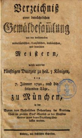 Verzeichniß einer beträchtlichen Gemäldesammlung von den berühmtesten niederländischen, französischen, italiänischen, und deutschen Meistern : welche unter der künftigen Dultzeit zu heil. 3 Königen, den 7. Jänner 1790, und die folgenden Täge, zu München, in der Baron von Rufinischen Behausung ... öffentlich an den Meistbiethenden gegen baare Bezahlung überlassen werden