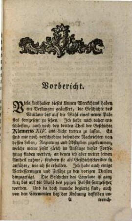 Leben Klemens des XIV. jetzt regierenden Römischen Pabstes, 3. Worinnen noch mehrere besondere Nachrichten von dessen Person, Regierung und Absterben, Nebst der Fortsetzung der Geschichte des Conclave, und der Beschreibung der Wahl und Krönung des neuen Oberhaupts der Kirche Pabst Pius VI. nebst dessen Bildniß enthalten sind : Mit wichtigen und vielen ganz und gar unbekannten Anekdoten