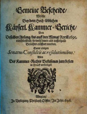Gemeine Bescheide, Welche Bey dem Hoch-löblichen Käyserl. Kammer-Gericht, Von Desselben Anfang, bis auff den Monat Aprill 1695. einschließlich, so wohl inner- als ausserhalb Gerichts eröffnet worden : Samt einigen Senatus-Consultis ac resolutionibus: Allen Des Kammer-Rechts Beflissenen zum besten in Druck verfertiget