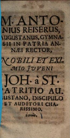 M. Antonius Reiserus, Augustanus, gymnasii in patria Annaei rector, nobili et eximio iuveni Joh. a St. patritio Augustano , discipulo et auditori charissimo, eunoein