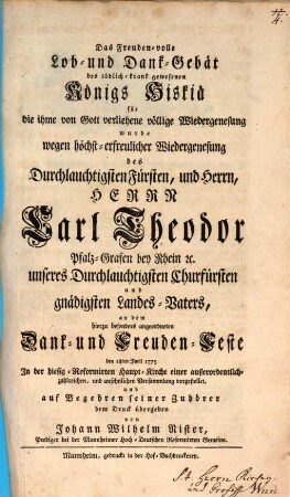 Das Freuden-volle Lob- und Dank-Gebät des tödlich-krank gewesenen Königs Hiskiä für die ihme von Gott verliehene völlige Wiedergenesung wurde wegen höchst-erfreulicher Wiedergenesung des Durchlauchtigsten Fürsten, und Herrn, Herrn Carl Theodor ... an dem ... Dank- und Freuden-Feste den 18ten Junii 1775. ...