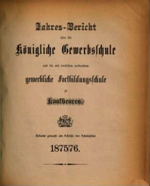 Jahresbericht über die Königliche Gewerbsschule und die mit derselben verbundene Gewerbliche Fortbildungsschule zu Kaufbeuren. 1875/76