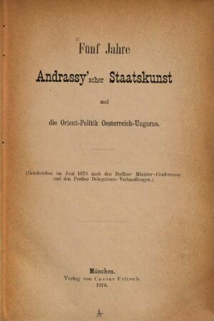 Fünf Jahre Andrassy'scher Staatskunst und die Orient-Politik Oesterreich-Ungarns : (geschrieben im Juni 1876 nach den Berliner Minister-Conferenzen und den Pesther Delegations-Verhandlungen)