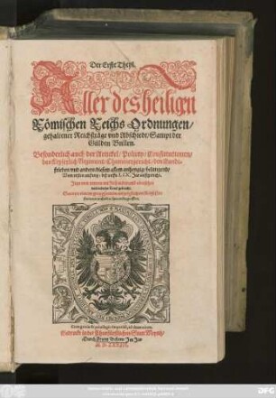 Der Erste Theyl.|| Aller des heiligen || Römischen Reichs Ordnungen/|| gehaltener Reichßtäge vnd Abschiedt/ Sampt der || Gülden Bullen.|| Besonderlich auch der Artickel/ Policey/ Constitutionen/|| das Keyserlich Regiment/ Chammergericht/ den Landt=||frieden/ ... || Vom ersten anfang, biß auffs LIX. Jar auffgericht,|| Jetzo von newem mit fleiß widerumb vbersehen || ... Sampt ... Register || ... ||