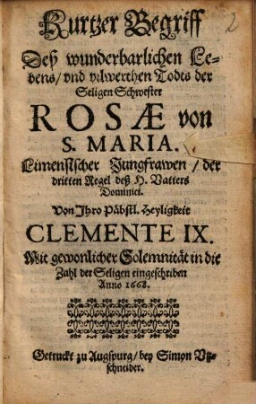 Kurtzer Begriff Deß wunderbarlichen Lebens, vnd vilwerthen Todts der Seligen Schwester Rosae von S. Maria. Limenischer Jungfrawen, der dritten Regel deß H. Vatters Dominici : Von ... Clemente IX. ... in die Zahl der Seligen eingeschriben Anno 1668