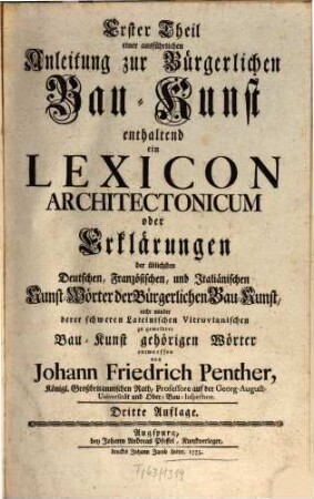 ... Theil einer ausführlichen Anleitung zur Bürgerlichen Bau-Kunst, Erster Theil. Enthaltend ein Lexicon Architectonicum oder Erklärungen der üblichsten Deutschen, Französischen, und Italiänischen Kunst-Wörter der Bürgerlichen Bau-Kunst, nicht minder derer schweren Lateinischen Vitruvianischen zu gemeldter Bau-Kunst gehörigen Wörter