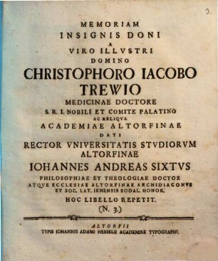 Memoriam insignis doni a Viro Illustri Domino Christophoro Iacobo Trewio Medicinae Doctore ... Academiae Altorfinae dati Rector Universitatis Studiorum Altorfinae Iohannes Andreas Sixtus ... hoc libello repetit : (N. 3.)