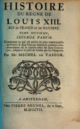Histoire du regne de Louis XIII, 8,2. Contenant ce qui est arrivé de plus remarquable en France & dans l'Europe, depuis les premiers commencemens de la rupture entre les deux Couronnes, jusques à la prise de Corbie par les Espagnols