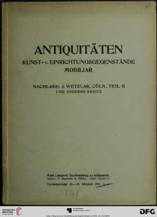 Katalog einer Sammlung von Antiquitäten : Kunst- und Einrichtungsgegenständen, Mobiliar ; Nachlass Josef Wetzlar, Cöln und anderer Besitz ; Mobiliar, Skulpturen in Holz, Stein, Elfenbein, Wachs etc. ... ; Versteigerung zu Cöln, 22. Oktober 1912, 23. bis 25. Okt. (Katalog Nr. 141)