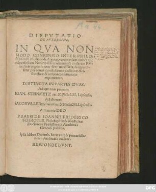 DISPVTATIO || DE PVTREDINE,|| IN QVA NON || MODO CONSENSIO INTER PHILO=||sophos & Medicos declaratur, verum etiam omnia quę || ad perfectam Naturae differentiarum & causarum PV=||tredinis cognitionem sunt necessaria, diligentis=||sime per certas conclusiones doctrinae Ari=||stotelicae & rationi consentaneas || exponuntur.|| DISTINCTA IN PARTES DVAE.|| Ad quarum primam || IOAN. STEINMETZ art. & Philos. M. Lipsensis.|| Ad alteram || IACOBVS LEBtzelterus art. & Philos. M. Lipsensis.|| ... PRAESIDE IOANNE FRIDERICO || SCHROTER Philosophiae & Medicinae || Doctore ac Professore in Academia || Genensi publico.|| Ipsis Idibus Decemb. horis ante & pomeridia=||nis in Auditorio maiore.|| RESPONDEVBNT.||