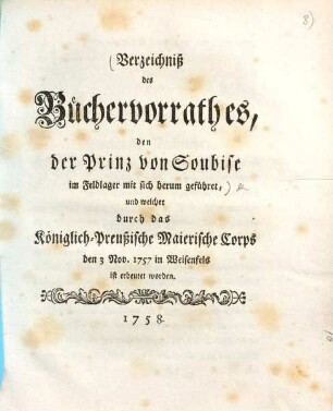 Verzeichniß des Büchervorrathes, den Prinz der von Soubise im Feldlager mit sich herum geführet, und welcher durch des Königlich-Preußische Maierische Corps den 3. Nov. 1757 in Weisenfels ist erbeutet worden