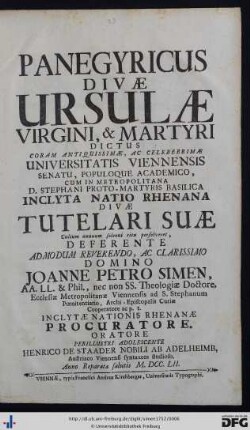 Panegyricus Divæ Ursulæ Virgini, & Martyri Dictus : Coram ... Universitatis Viennensis Senatu Populoque Academico, Cum In Metropolitana D. Stephani Proto-Martyris Basilica Inclyta Natio Rhenana Divæ Tutelari Suæ Cultum annuum solenni ritu persolveret