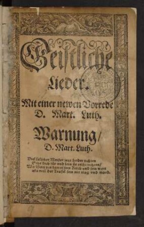 Geistliche || Lieder.|| Mit einer newen Vorrede || D. Mart. Luth.|| ... || (Psalmen vnnd || Geistliche Lieder/ Welche || von frommen Christen ge=||macht/ vnd zusammen || gelesen sind.|| Auffs newe vbersehen/|| gebessert vnnd ge=||mehret.||)