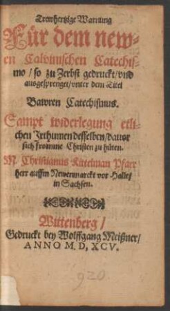 Trewhertzige Warnung || Fuer dem new=||en Calvinischen Catechis=||mo/ so zu Zerbst gedruckt/ vnd || ausgesprenget/ vnter dem Titel || Bawren Catechismus.|| Sampt widerlegung etli=||chen Irthumen desselben/ dauor || sich fromme Christen zu hueten.|| M. Christianus Kittelman Pfarr||herr auffm Newenmarckt vor Halle/|| in Sachsen.||