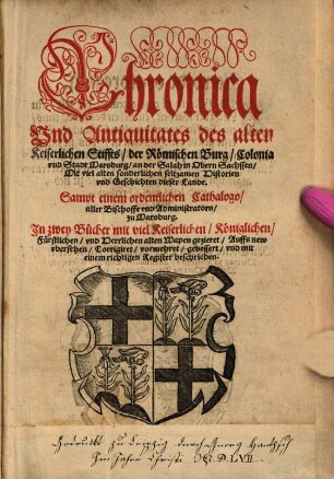 Chronica Vnd Antiquitates des alten Keiserlichen Stiffts der Römischen Burg Colonia vnd Stadt Marsburg an der Salah in Obern Sachssen Mit viel alten sonderlichen seltzamen Historien vnd Geschichten dieser Lande : Sampt einem ordentlichen Cathalogo aller Bischoffe vnd Administratorn zu Marsburg. Jn zwey Bücher mit ... alten Wapen gezieret
