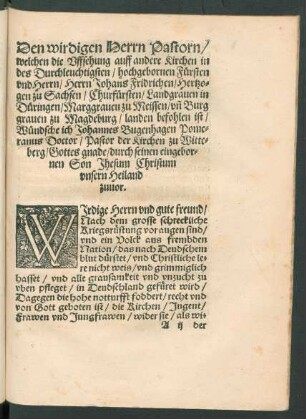 Den wirdigen Herrn Pastorn/ welchen die Uffsehung auff andere Kirchen in des ... Herrn Johans Fridrichen/ Hertzogen zu Sachsen ... landen befohlen ist/ Wündsche ich Johannes Bugenhagen Pomeranus Doctor/ Pastor der Kirchen zu Witteberg/ Gottes gnade/ durch seinen eingebornen Son Jhesum Christum unsern Heiland zuvor.