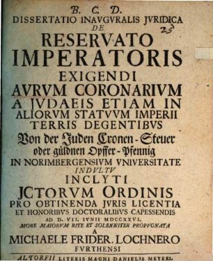 Dissertatio Inavgvralis Jvridica De Reservato Imperatoris Exigendi Avrvm Coronarivm A Jvdaeis Etiam In Aliorvm Statvvm Imperii Terris Degentibvs : = Von der Juden Cronen-Steuer oder güldnen Opffer-Pfennig