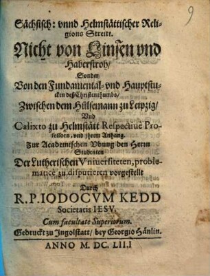 Sächsisch: vnnd Helmstättischer Religions Streitt. Nicht von Linsen vnd Haberstroh, Sonder Von den Fundamental- vnd Hauptstucken deß Christenthumbs, Zwischen dem Hülsemann zu Leipzig, Vnd Calixto zu Helmstätt Respectiue Professorn, vnd ihrem Anhang : Zur Academischen Vbung den Herrn Studenten Der Lutherischen Vniuersiteten, problematice zu disputieren vorgestellt