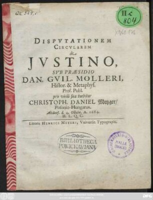 Disputationem Circularem de Iustino, Sub Praesidio Dan. Guil. Molleri, Histor. & Metaphys. Prof. Publ. pro virili sua tuebitur Christoph. Daniel Metzger/ Posonio-Hungarus. Altdorf. d. 4. Octobr. A. 1684. H.L.Q.C.