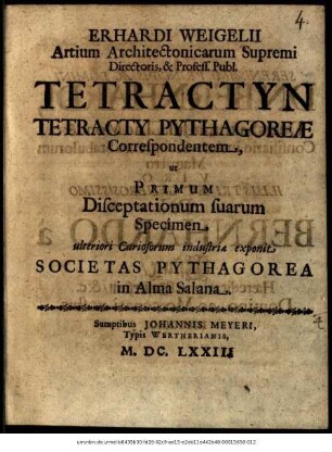 Erhardi Weigelii Artium Architectonicarum Supremi Directoris, & Profess. Publ. Tetractyn Tetracty Pythagoreae Correspondentem, ut Primum Disceptationum suarum Specimen ulteriori Curiosorum industriae exponit Societas Pythagorea in Alma Salana