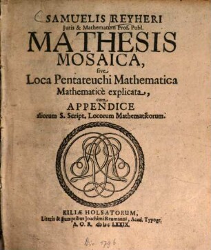 Samuelis Reyheri Iuris & Mathematum Prof. Publ. Mathesis Mosaica, sive Loca Pentateuchi Mathematica Mathematice explicata : cum Appendice aliorum S. Script. Locorum Mathematicorum