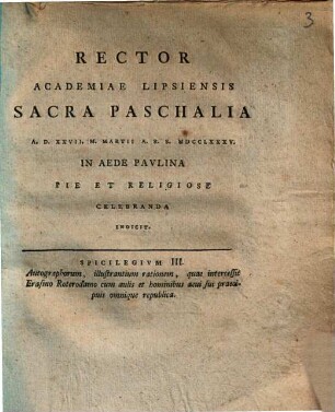 Rector Academiae Lipsiensis sacra paschalia A.D. XXVII M. Martii A.R.S. MDCCLXXXV in aede Paulina pie et religiose celebranda indicit : Spicilegium III. autographorum, illustrantium rationem, quae intercessit Erasmo Roterodamo cum aulis et hominibus aevi sui praecipuis omnique republica, [ed. Johann Frid. Burscher]