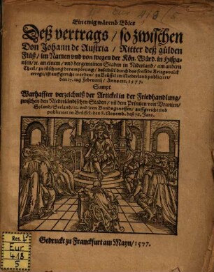 Ein ewig wärend Edict Deß vertrags, so zwischen Don Johann de Austria, Ritter deß gülden Flůß, im Namen vnd von wegen der Kön. Würd. in Hispanien, c. an einem, vnd der gemeinen Staden in Niderland, am andern Theil, zu tüschung der empörung, daselbste durch das fremde Kriegsvolck erregt, ist auffgericht worden, zu Brüssel im Niederland publiciert, den 17. tag Februarij, Anno etc. 1577 : Sampt Warhaffter verzeichniß der Artickel in der Friedhandlung, zwischen den Niederländischen Staden, vn[d] dem Printzen von Vranien, Holand, Seeland, [et]c. vnd jren Bundsgenossen, auffgericht vnd publiciert in Brüssel, den 8. Nouemb. deß 76. Jars