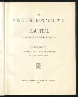 Die Königliche Bergakademie zu Clausthal, ihre Geschichte und ihre Neubauten : Festschrift zur Einweihung der Neubauten am 14., 15. und 16. Mai 1907